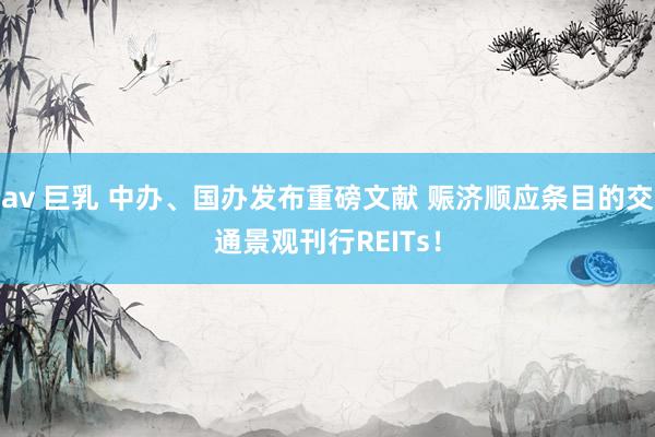 av 巨乳 中办、国办发布重磅文献 赈济顺应条目的交通景观刊行REITs！