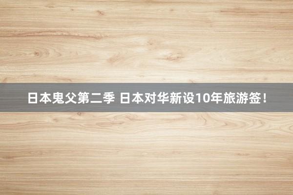日本鬼父第二季 日本对华新设10年旅游签！