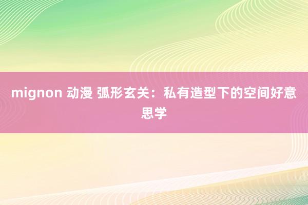 mignon 动漫 弧形玄关：私有造型下的空间好意思学