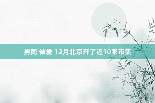男同 做爱 12月北京开了近10家市集