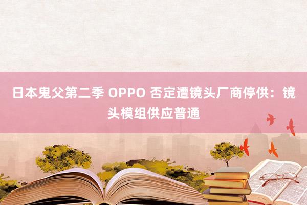 日本鬼父第二季 OPPO 否定遭镜头厂商停供：镜头模组供应普通