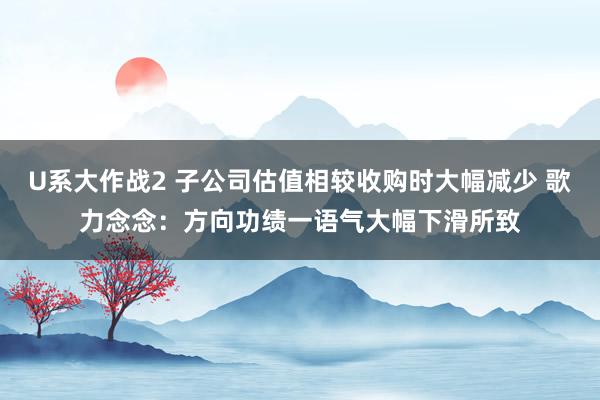 U系大作战2 子公司估值相较收购时大幅减少 歌力念念：方向功绩一语气大幅下滑所致