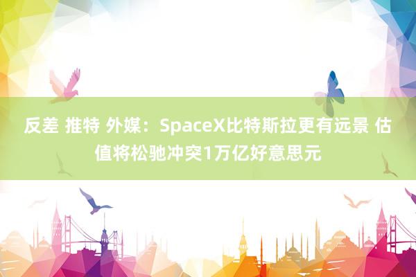 反差 推特 外媒：SpaceX比特斯拉更有远景 估值将松驰冲突1万亿好意思元
