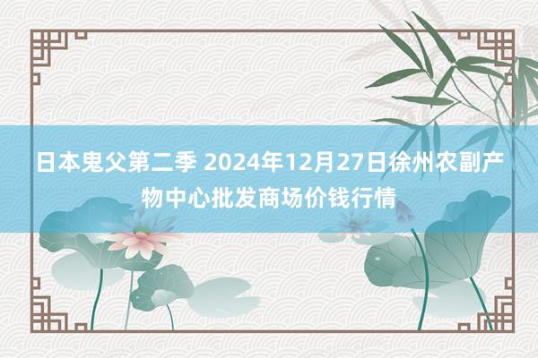 日本鬼父第二季 2024年12月27日徐州农副产物中心批发商场价钱行情
