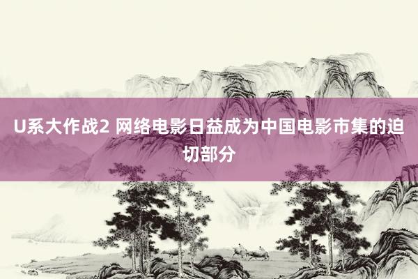 U系大作战2 网络电影日益成为中国电影市集的迫切部分
