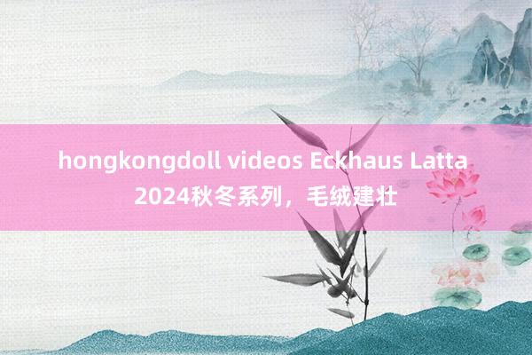 hongkongdoll videos Eckhaus Latta 2024秋冬系列，毛绒建壮