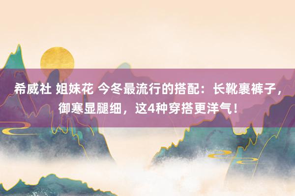 希威社 姐妹花 今冬最流行的搭配：长靴裹裤子，御寒显腿细，这4种穿搭更洋气！