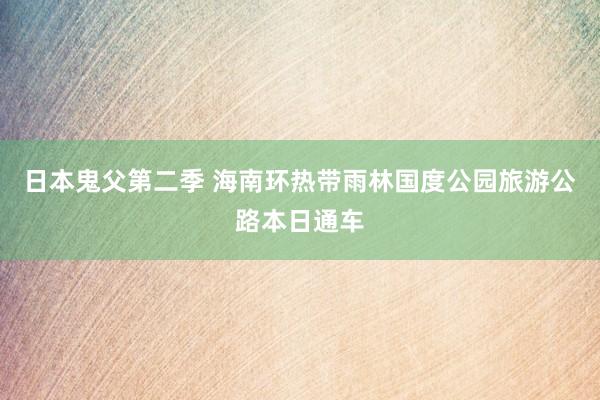 日本鬼父第二季 海南环热带雨林国度公园旅游公路本日通车