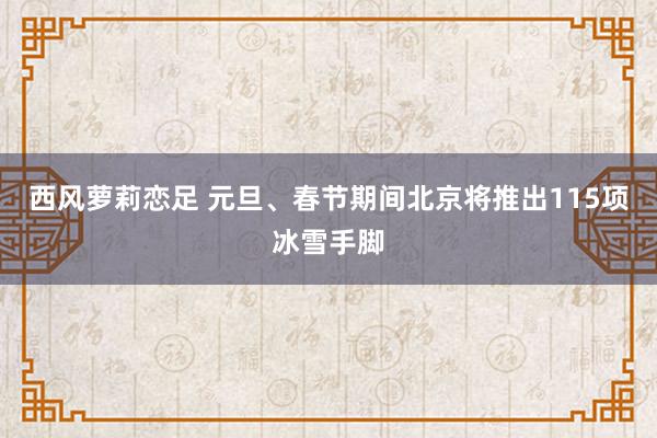 西风萝莉恋足 元旦、春节期间北京将推出115项冰雪手脚
