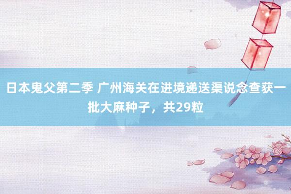 日本鬼父第二季 广州海关在进境递送渠说念查获一批大麻种子，共29粒