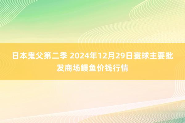 日本鬼父第二季 2024年12月29日寰球主要批发商场鳗鱼价钱行情