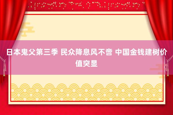 日本鬼父第三季 民众降息风不啻 中国金钱建树价值突显