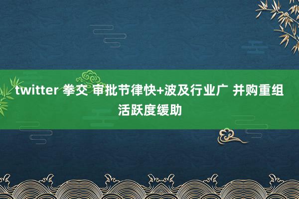 twitter 拳交 审批节律快+波及行业广 并购重组活跃度缓助
