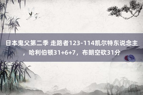 日本鬼父第二季 走路者123-114凯尔特东说念主，哈利伯顿31+6+7，布朗空砍31分
