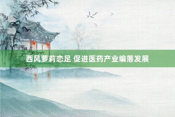 西风萝莉恋足 促进医药产业编落发展