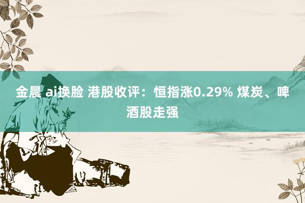 金晨 ai换脸 港股收评：恒指涨0.29% 煤炭、啤酒股走强