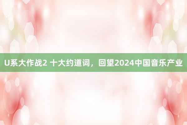 U系大作战2 十大约道词，回望2024中国音乐产业