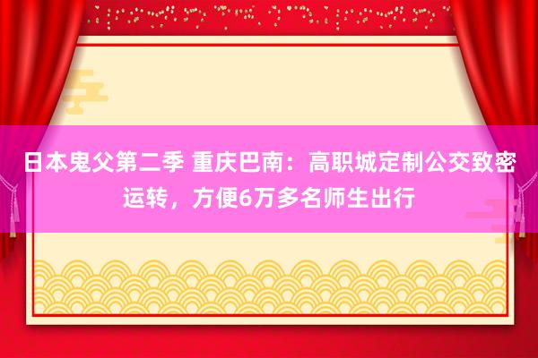 日本鬼父第二季 重庆巴南：高职城定制公交致密运转，方便6万多名师生出行
