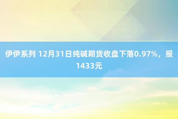 伊伊系列 12月31日纯碱期货收盘下落0.97%，报1433元