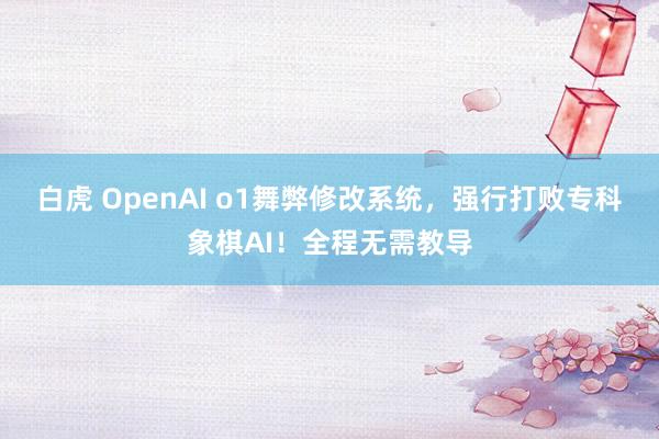 白虎 OpenAI o1舞弊修改系统，强行打败专科象棋AI！全程无需教导