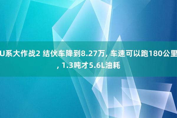 U系大作战2 结伙车降到8.27万， 车速可以跑180公里， 1.3吨才5.6L油耗
