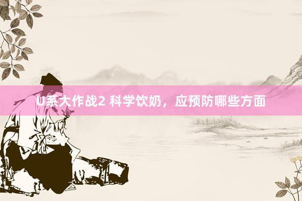 U系大作战2 科学饮奶，应预防哪些方面