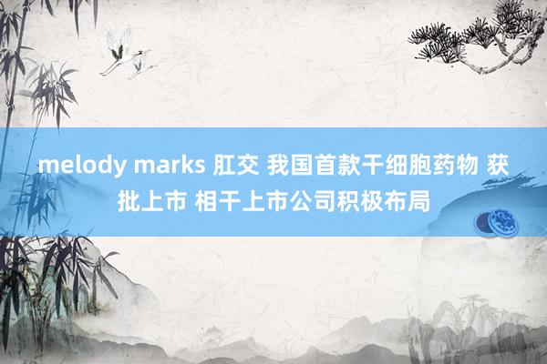 melody marks 肛交 我国首款干细胞药物 获批上市 相干上市公司积极布局