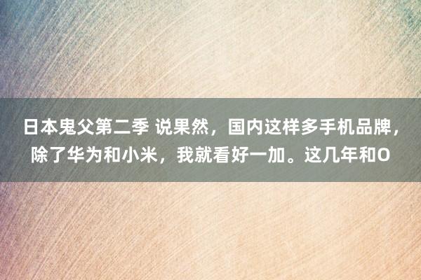 日本鬼父第二季 说果然，国内这样多手机品牌，除了华为和小米，我就看好一加。这几年和O