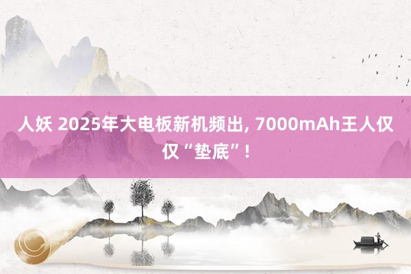 人妖 2025年大电板新机频出， 7000mAh王人仅仅“垫底”!
