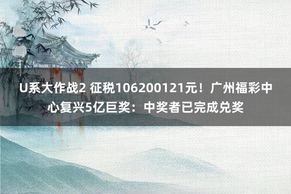 U系大作战2 征税106200121元！广州福彩中心复兴5亿巨奖：中奖者已完成兑奖