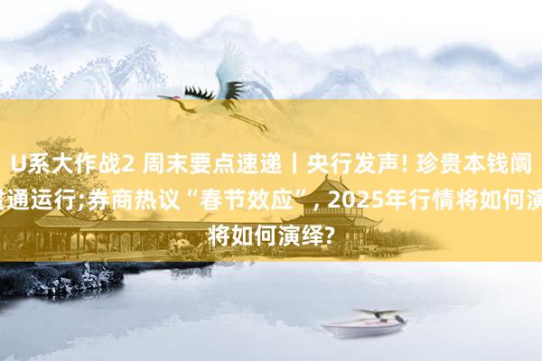 U系大作战2 周末要点速递丨央行发声! 珍贵本钱阛阓贯通运行;券商热议“春节效应”， 2025年行情将如何演绎?