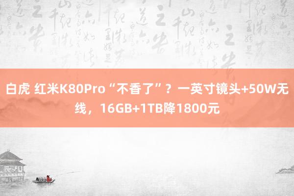 白虎 红米K80Pro“不香了”？一英寸镜头+50W无线，16GB+1TB降1800元