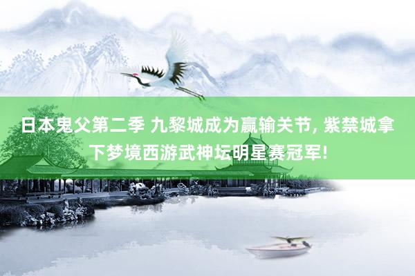 日本鬼父第二季 九黎城成为赢输关节， 紫禁城拿下梦境西游武神坛明星赛冠军!