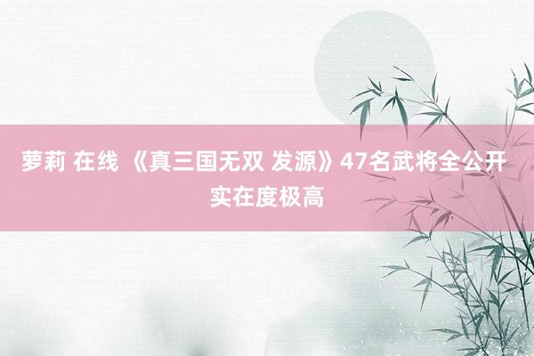 萝莉 在线 《真三国无双 发源》47名武将全公开 实在度极高