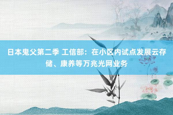 日本鬼父第二季 工信部：在小区内试点发展云存储、康养等万兆光网业务