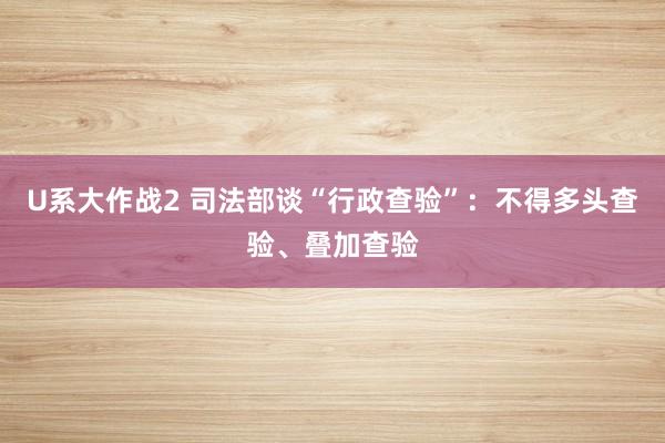 U系大作战2 司法部谈“行政查验”：不得多头查验、叠加查验