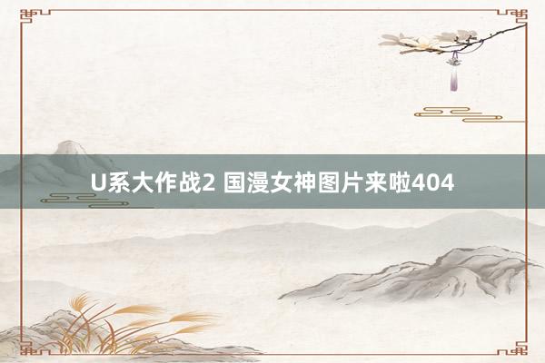 U系大作战2 国漫女神图片来啦404