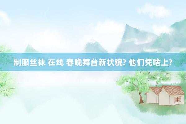 制服丝袜 在线 春晚舞台新状貌? 他们凭啥上?