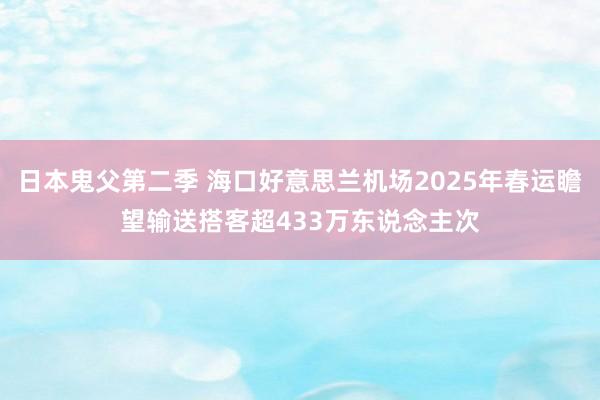 日本鬼父第二季 海口好意思兰机场2025年春运瞻望输送搭客超433万东说念主次