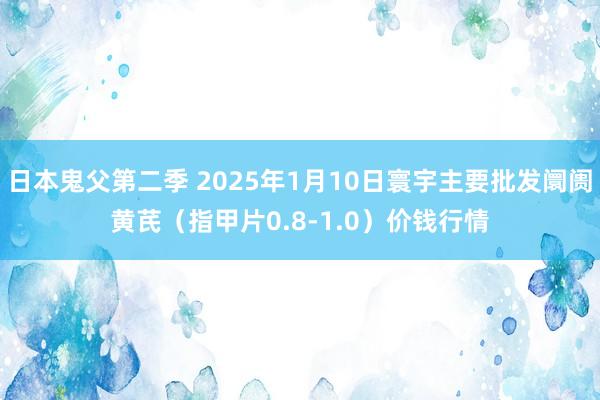 日本鬼父第二季 2025年1月10日寰宇主要批发阛阓黄芪（指甲片0.8-1.0）价钱行情