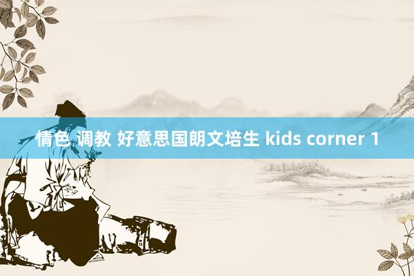 情色 调教 好意思国朗文培生 kids corner 1
