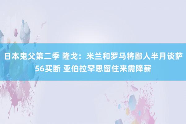 日本鬼父第二季 隆戈：米兰和罗马将鄙人半月谈萨56买断 亚伯拉罕思留住来需降薪
