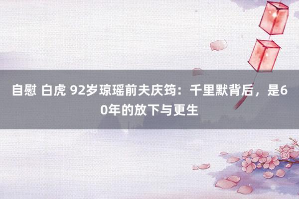自慰 白虎 92岁琼瑶前夫庆筠：千里默背后，是60年的放下与更生