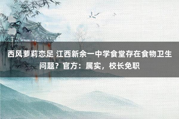 西风萝莉恋足 江西新余一中学食堂存在食物卫生问题？官方：属实，校长免职