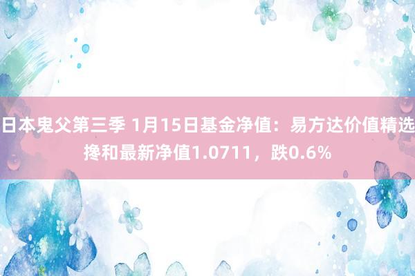 日本鬼父第三季 1月15日基金净值：易方达价值精选搀和最新净值1.0711，跌0.6%