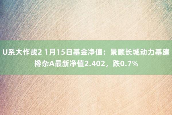 U系大作战2 1月15日基金净值：景顺长城动力基建搀杂A最新净值2.402，跌0.7%