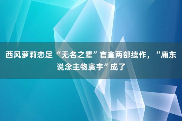 西风萝莉恋足 “无名之辈”官宣两部续作，“庸东说念主物寰宇”成了