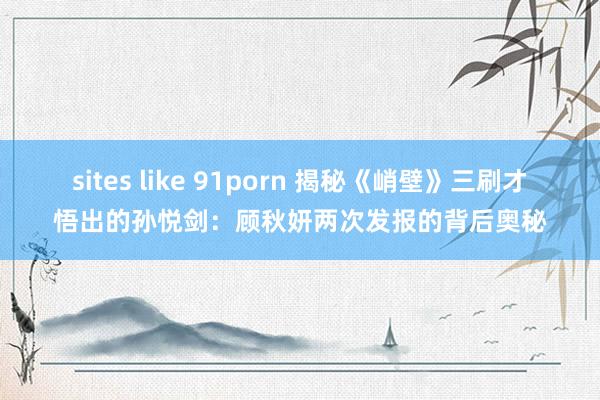 sites like 91porn 揭秘《峭壁》三刷才悟出的孙悦剑：顾秋妍两次发报的背后奥秘