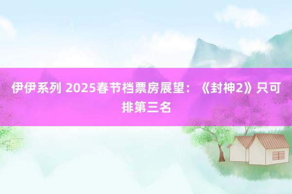 伊伊系列 2025春节档票房展望：《封神2》只可排第三名