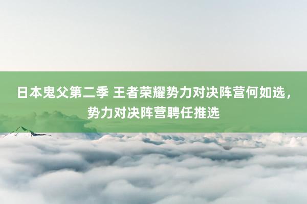 日本鬼父第二季 王者荣耀势力对决阵营何如选，势力对决阵营聘任推选